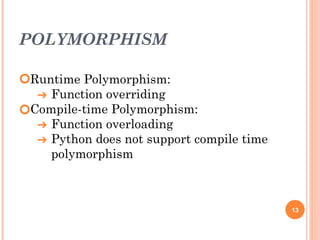 POLYMORPHISM
🞆Runtime Polymorphism:
➔ Function overriding
🞆Compile-time Polymorphism:
➔ Function overloading
➔ Python does not support compile time
polymorphism
13
 