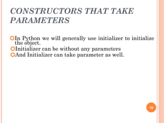 CONSTRUCTORS THAT TAKE
PARAMETERS
🞆In Python we will generally use initializer to initialize
the object.
🞆Initializer can be without any parameters
🞆And Initializer can take parameter as well.
19
 