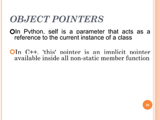 OBJECT POINTERS
🞆In Python, self is a parameter that acts as a
reference to the current instance of a class
🞆In C++, 'this' pointer is an implicit pointer
available inside all non-static member function
20
 