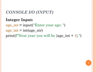 CONSOLE I/O (INPUT)
Integer Input:
age_str = input("Enter your age: ")
age_int = int(age_str)
print(f"Next year you will be {age_int + 1}.")
7
 