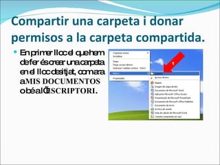 Compartir una carpeta i donar permisos a la carpeta compartida. En primer lloc el que hem de fer és crear una carpeta en el lloc desitjat, com ara a  MIS DOCUMENTOS  o bé a l’ ESCRIPTORI . 