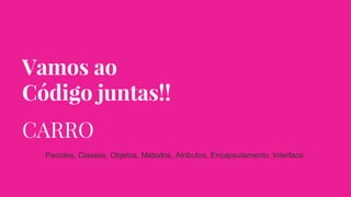 Vamos ao
Código juntas!!
CARRO
Pacotes, Classes, Objetos, Métodos, Atributos, Encapsulamento, Interface.
 