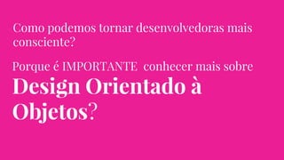 Como podemos tornar desenvolvedoras mais
consciente?
Porque é IMPORTANTE conhecer mais sobre
Design Orientado à
Objetos?
 