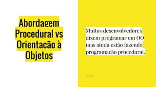 Abordagem
Procedural vs
Orientacão à
Objetos
Muitos desenvolvedores
dizem programar em OO
mas ainda estão fazendo
programacão procedural.
 