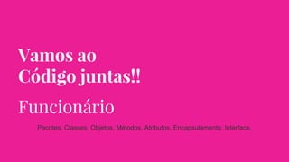 Vamos ao
Código juntas!!
Funcionário
Pacotes, Classes, Objetos, Métodos, Atributos, Encapsulamento, Interface.
 