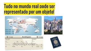 Tudo no mundo real pode ser
representado por um objeto!
Rota BR - USA
Rota SP - BH
Rota RJ - NY
 