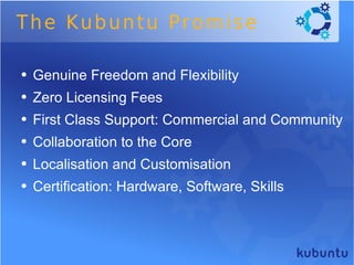 The Kubuntu Promise Genuine Freedom and Flexibility Zero Licensing Fees First Class Support: Commercial and Community Collaboration to the Core  Localisation and Customisation Certification: Hardware, Software, Skills 