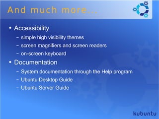 And much more... Accessibility  simple high visibility themes  screen magnifiers and screen readers on-screen keyboard  Documentation System documentation through the Help program  Ubuntu Desktop Guide  Ubuntu Server Guide  