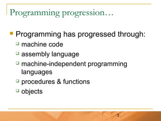 3
Programming progression…
 Programming has progressed through:
 machine code
 assembly language
 machine-independent programming
languages
 procedures & functions
 objects
 