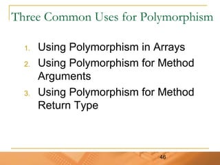 46
Three Common Uses for Polymorphism
1. Using Polymorphism in Arrays
2. Using Polymorphism for Method
Arguments
3. Using Polymorphism for Method
Return Type
 