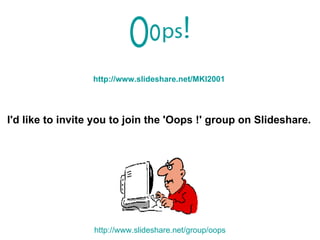 I'd like to invite you to join the 'Oops !' group on Slideshare. http://www.slideshare.net/MKI2001 http://www.slideshare.net/group/oops 