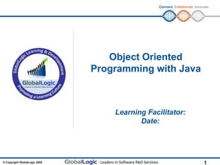 Connect. Collaborate. Innovate.




                                  Object Oriented
                               Programming with Java



                                   Learning Facilitator:
                                          Date:




© Copyright GlobalLogic 2009                                               1
 