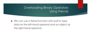 Overloading Binary Operators
                            Using Friends


   We can use a friend function with built-in type
    data as the left-hand operand and an object as
    the right-hand operand.
 