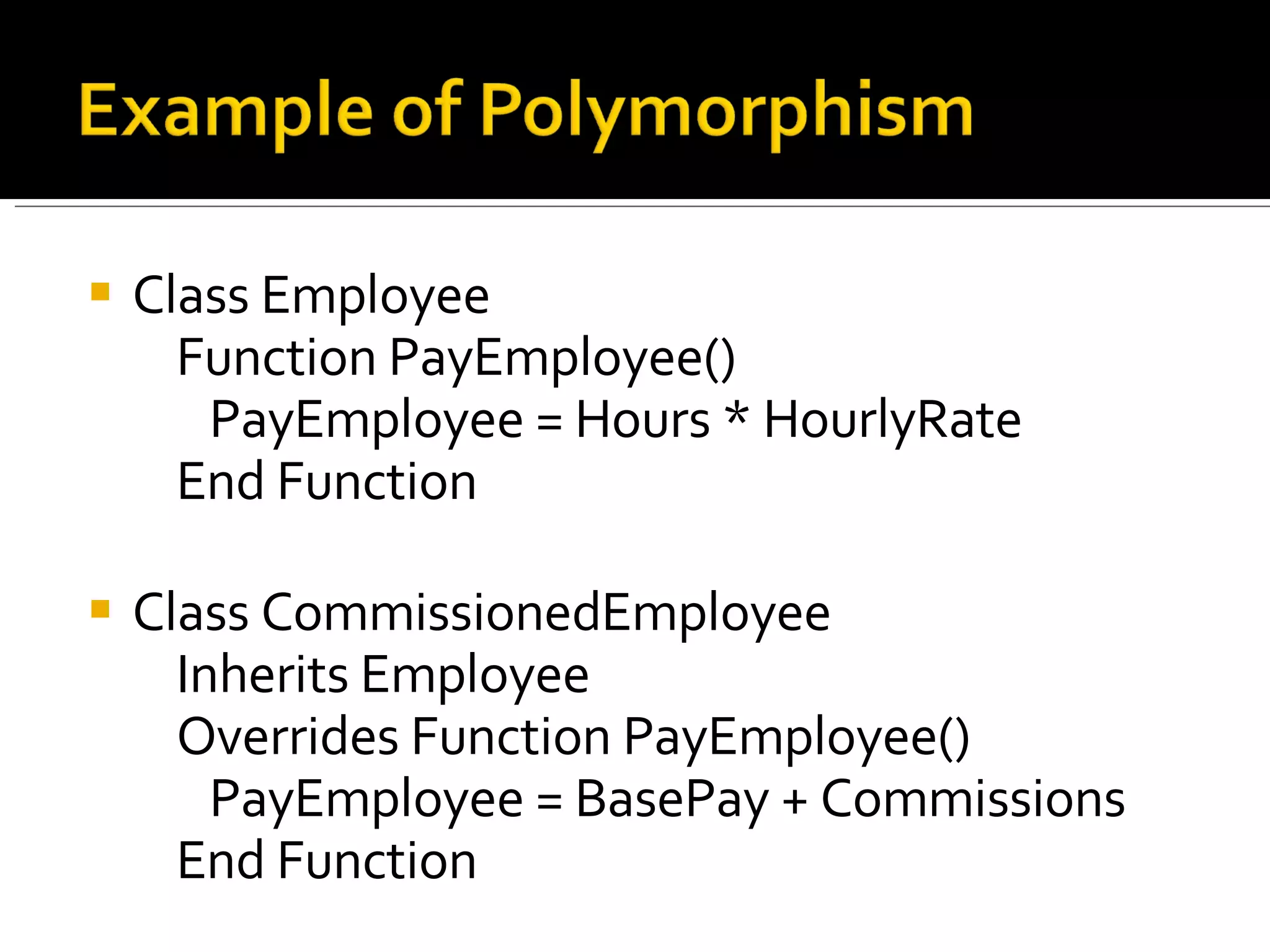 Class Employee     Function PayEmployee()        PayEmployee = Hours * HourlyRate     End Function Class CommissionedEmployee     Inherits Employee     Overrides Function PayEmployee()        PayEmployee = BasePay + Commissions     End Function 