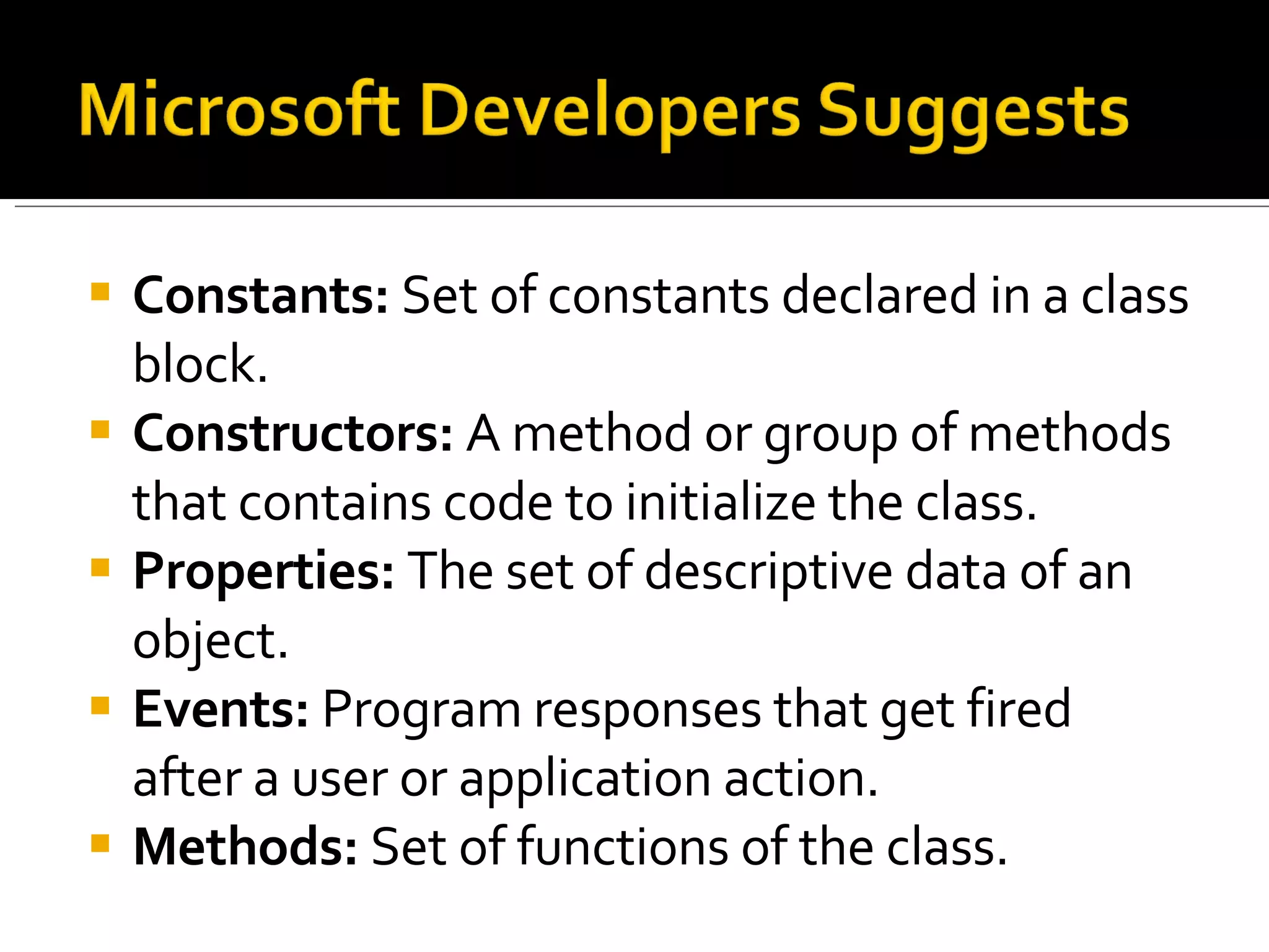 Constants:  Set of constants declared in a class block.  Constructors:  A method or group of methods that contains code to initialize the class.  Properties:  The set of descriptive data of an object.  Events:  Program responses that get fired after a user or application action.  Methods:  Set of functions of the class.  