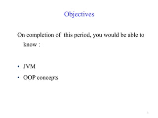 Objectives

On completion of this period, you would be able to
  know :


• JVM
• OOP concepts




                                                     1
 