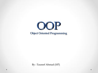 OOPOOPObject Oriented ProgrammingObject Oriented Programming
By : Tauseef Ahmad (107)
 