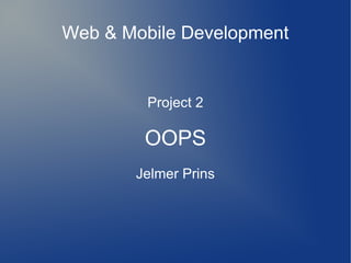 Web & Mobile Development
Project 2
OOPS
Jelmer Prins
 