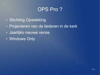 4/13
OPS Pro ?
 Stichting Opwekking
 Projecteren van de liederen in de kerk
 Jaarlijks nieuwe versie
 Windows Only
 