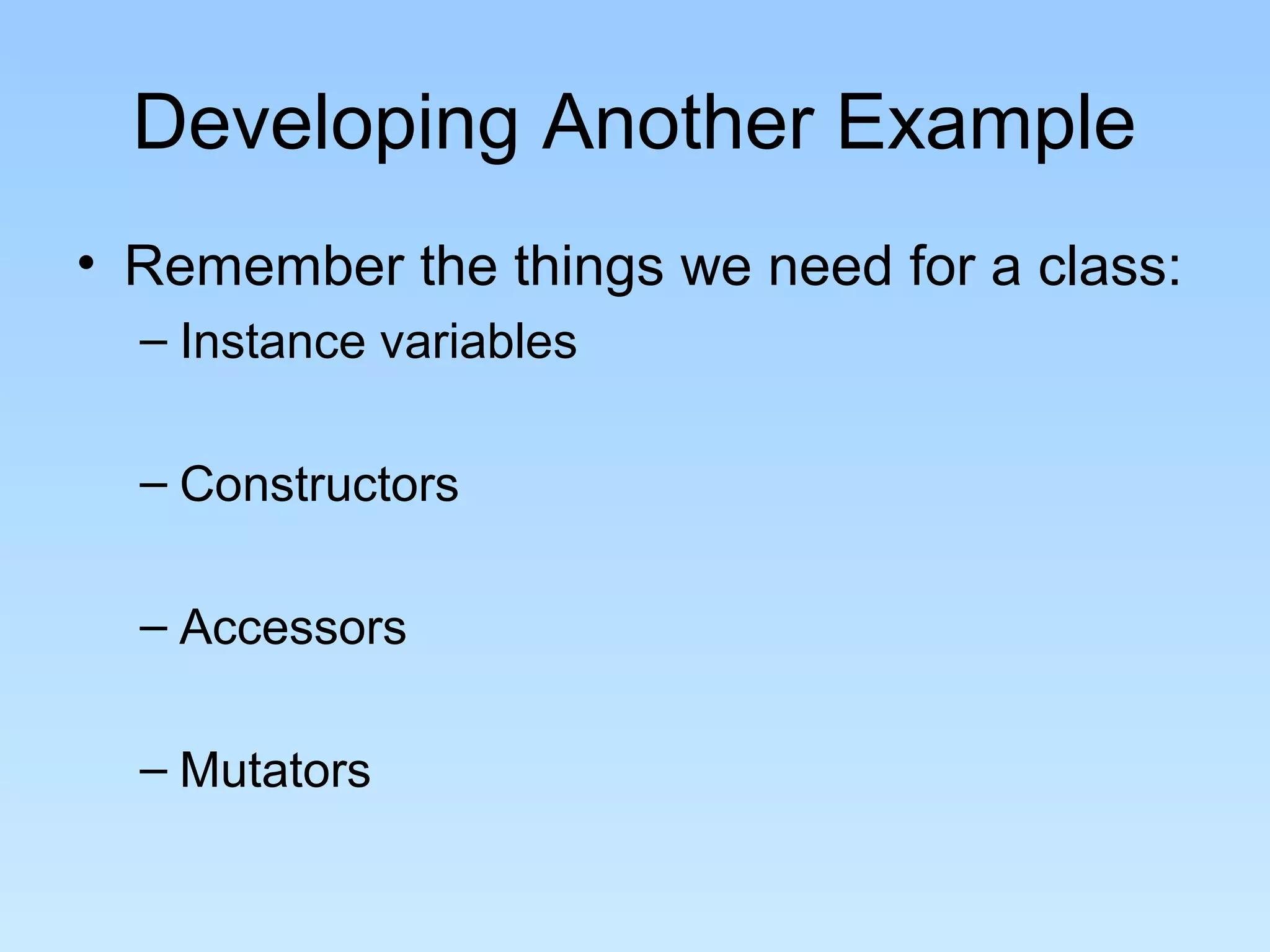 Developing Another Example
• Remember the things we need for a class:
– Instance variables
– Constructors
– Accessors
– Mutators
 