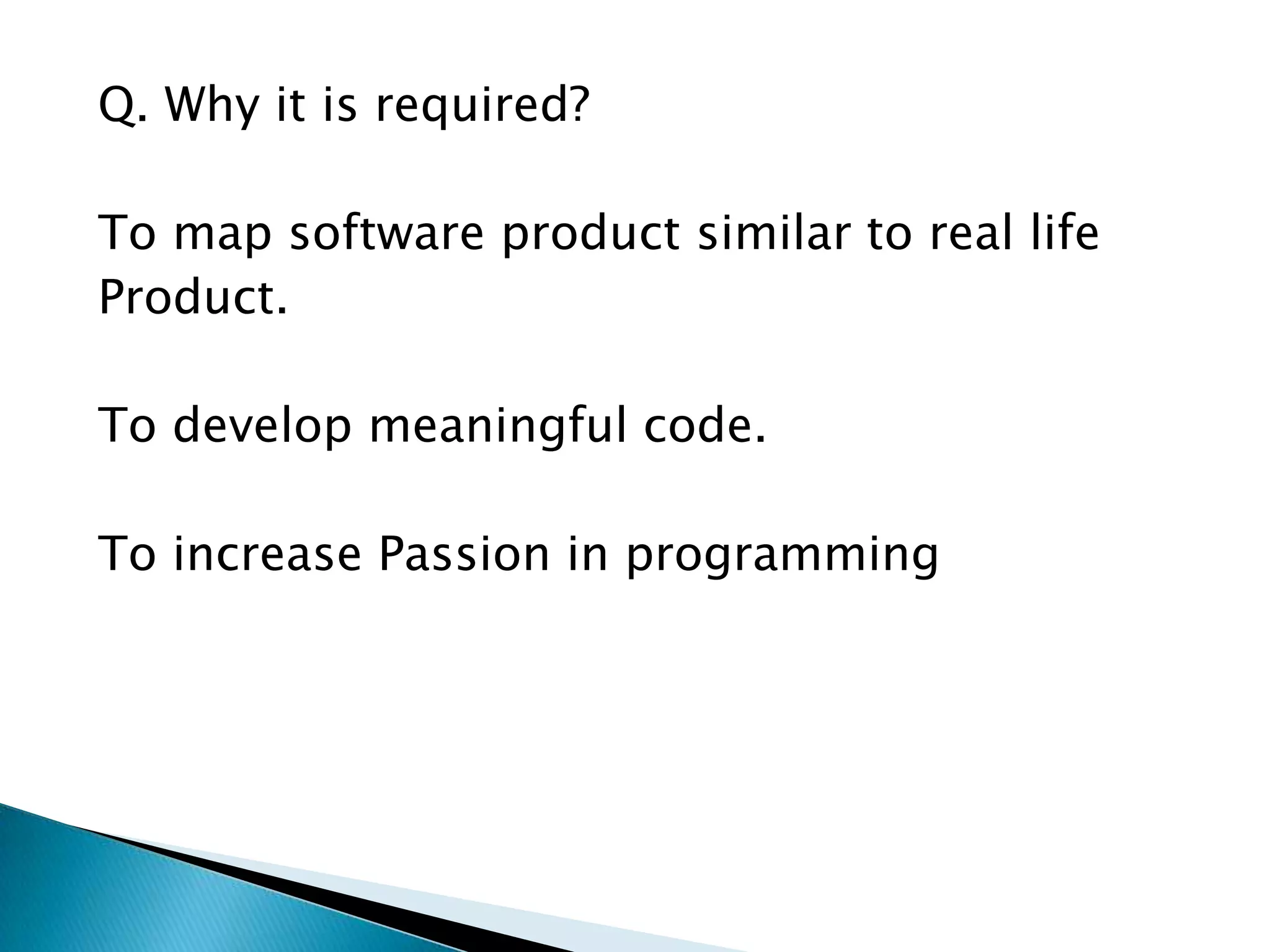 Q. Why it is required?
To map software product similar to real life
Product.
To develop meaningful code.
To increase Passion in programming
 