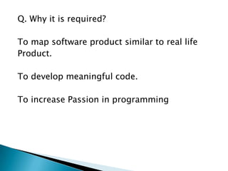 Q. Why it is required?
To map software product similar to real life
Product.
To develop meaningful code.
To increase Passion in programming
 