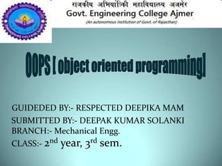 GUIDEDED BY:- RESPECTED DEEPIKA MAM
SUBMITTED BY:- DEEPAK KUMAR SOLANKI
BRANCH:- Mechanical Engg.
CLASS:- 2nd year, 3rd sem.
 