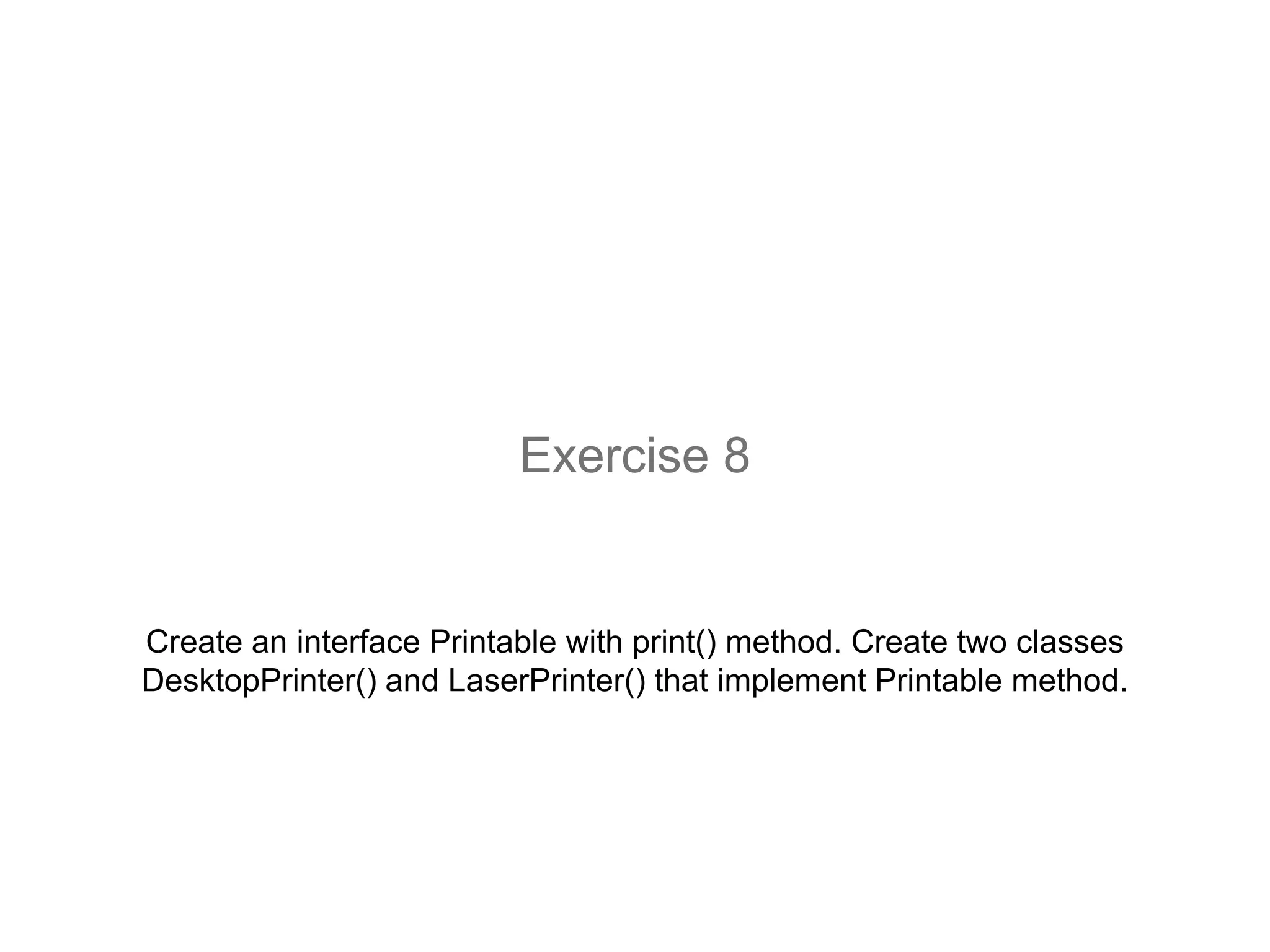 Create an interface Printable with print() method. Create two classes
DesktopPrinter() and LaserPrinter() that implement Printable method.
Exercise 8
 