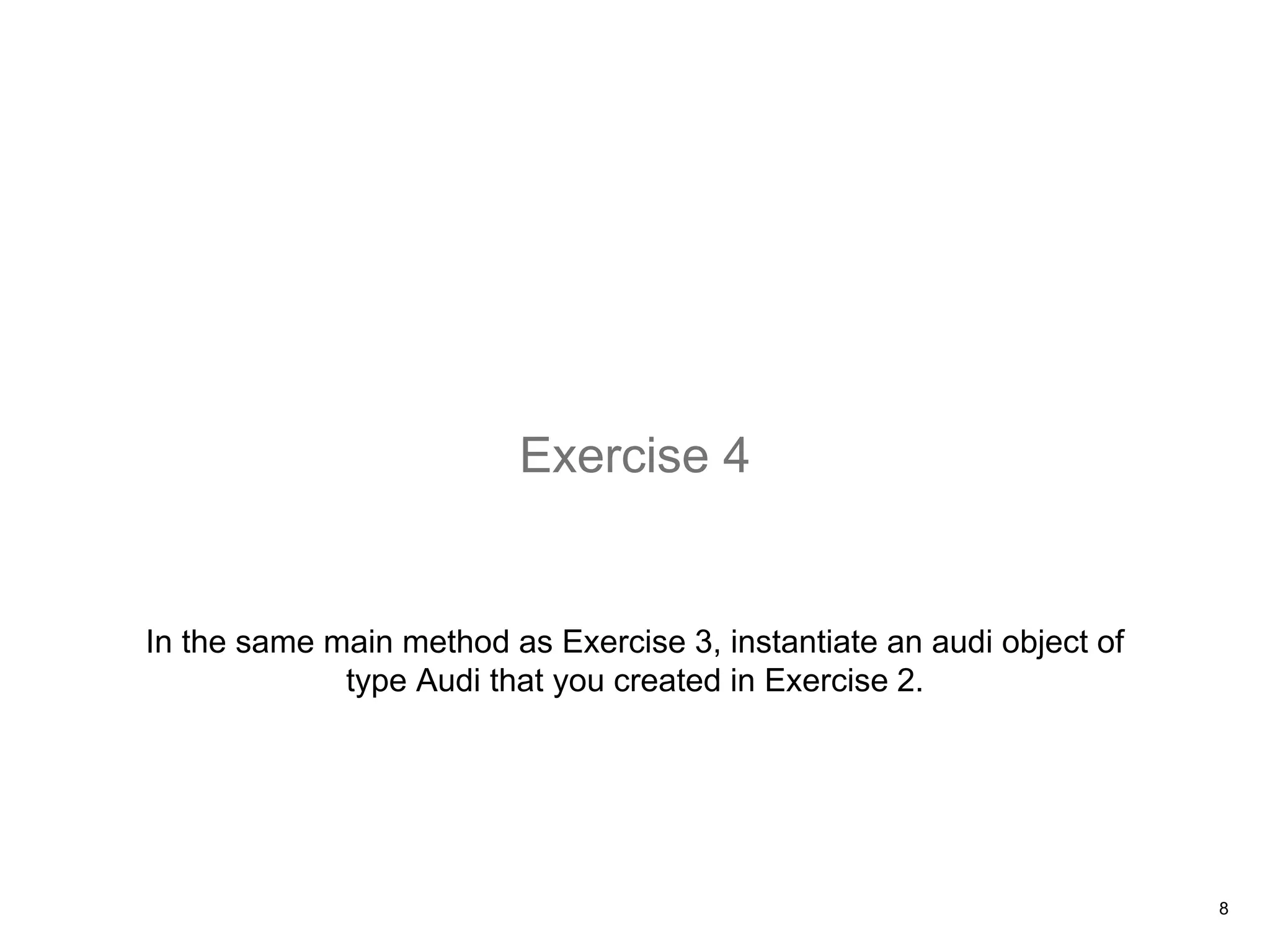 In the same main method as Exercise 3, instantiate an audi object of
type Audi that you created in Exercise 2.
Exercise 4
8
 