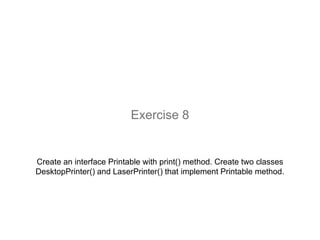 Create an interface Printable with print() method. Create two classes
DesktopPrinter() and LaserPrinter() that implement Printable method.
Exercise 8
 