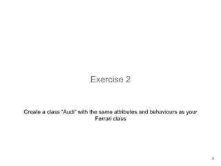 Create a class “Audi” with the same attributes and behaviours as your
Ferrari class
Exercise 2
5
 