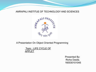 A Presentation On Object Oriented Programming
Topic : LIFE CYCLE OF
APPLET
Presented By:
Richa Dasila.
160030101045
AMRAPALI INSTITUE OF TECHNOLOGY AND SCIENCES
 