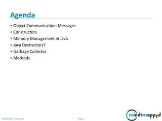 Page 1Classification: Restricted
Agenda
• Object Communication: Messages
• Constructors
• Memory Management in Java
• Java Destructors?
• Garbage Collector
• Methods
 