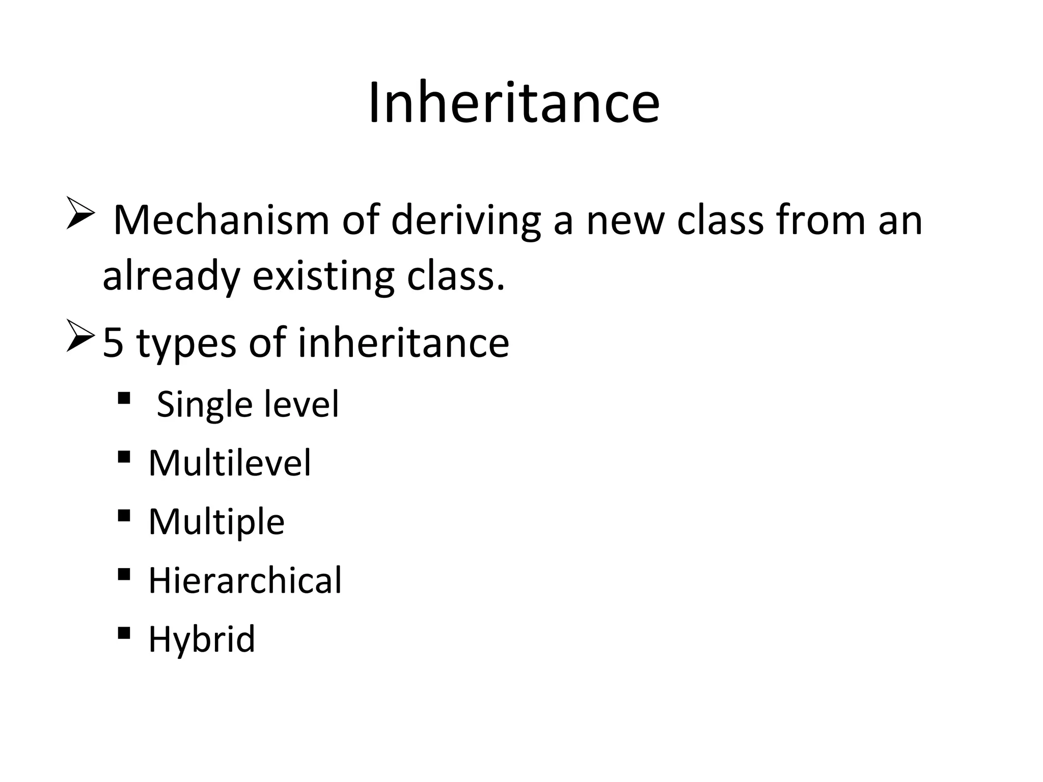 Inheritance
 Mechanism of deriving a new class from an
already existing class.
5 types of inheritance
 Single level
 Multilevel
 Multiple
 Hierarchical
 Hybrid
 