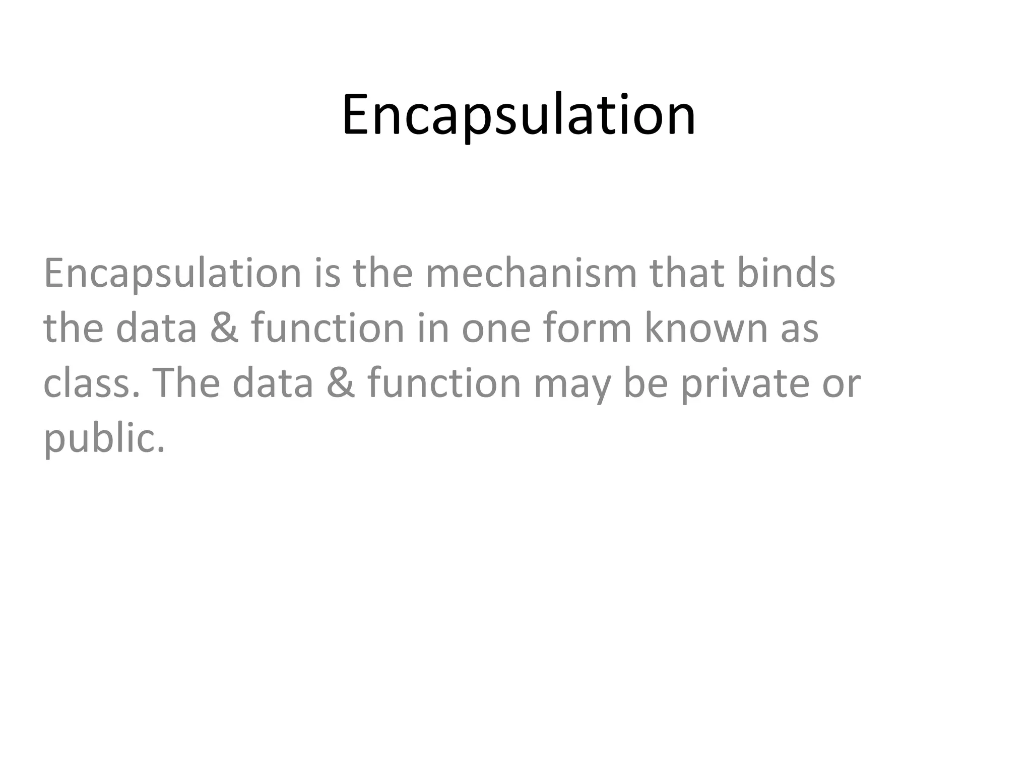 Encapsulation
Encapsulation is the mechanism that binds
the data & function in one form known as
class. The data & function may be private or
public.
 