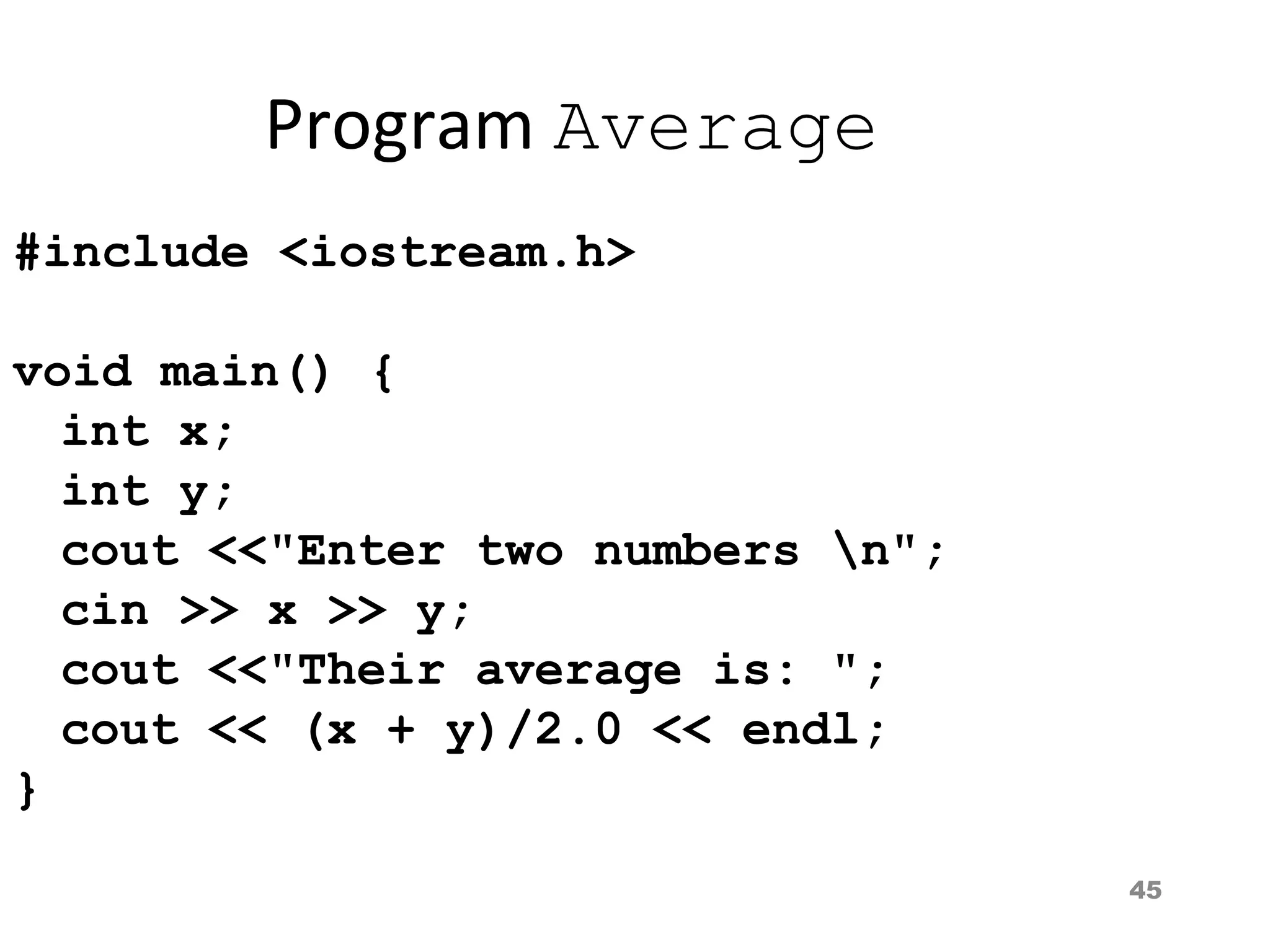45
Program Average
#include <iostream.h>
void main() {
int x;
int y;
cout <<"Enter two numbers n";
cin >> x >> y;
cout <<"Their average is: ";
cout << (x + y)/2.0 << endl;
}
 