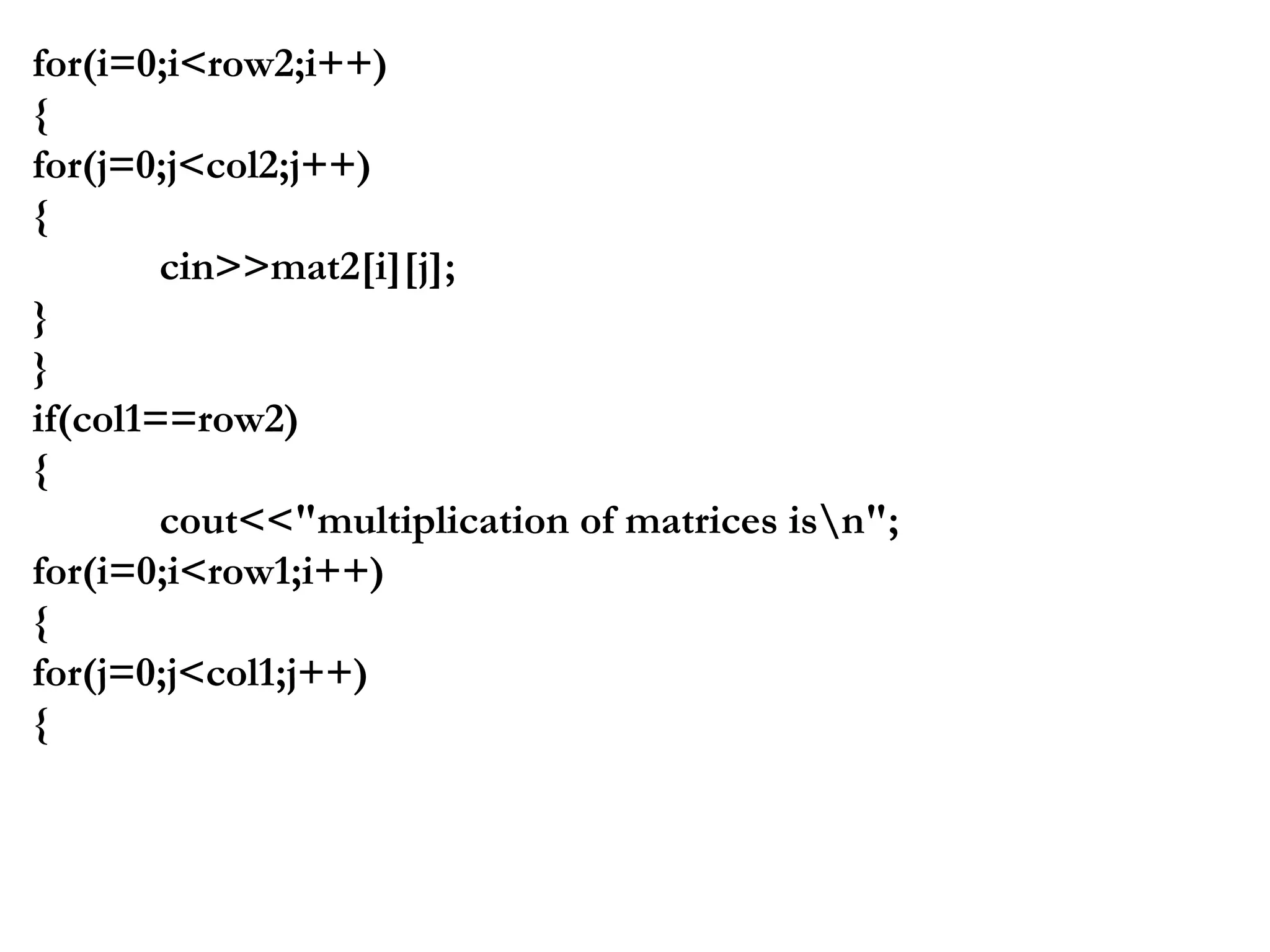 for(i=0;i<row2;i++)
{
for(j=0;j<col2;j++)
{
cin>>mat2[i][j];
}
}
if(col1==row2)
{
cout<<"multiplication of matrices isn";
for(i=0;i<row1;i++)
{
for(j=0;j<col1;j++)
{
 