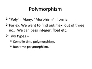 Polymorphism
“Poly”= Many, “Morphism”= forms
For ex. We want to find out max. out of three
no., We can pass integer, float etc.
Two types –
 Compile time polymorphism.
 Run time polymorphism.
 