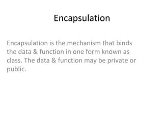 Encapsulation
Encapsulation is the mechanism that binds
the data & function in one form known as
class. The data & function may be private or
public.
 