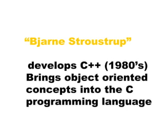 “Bjarne Stroustrup”
develops C++ (1980’s)
Brings object oriented
concepts into the C
programming language
 