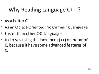 34
Why Reading Language C++ ?
• As a better C
• As an Object-Oriented Programming Language
• Faster than other OO Languages
• It derives using the increment (++) operator of
C, because it have some advanced features of
C.
 