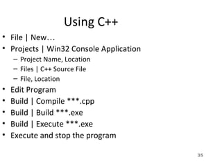 35
Using C++
• File | New…
• Projects | Win32 Console Application
– Project Name, Location
– Files | C++ Source File
– File, Location
• Edit Program
• Build | Compile ***.cpp
• Build | Build ***.exe
• Build | Execute ***.exe
• Execute and stop the program
 