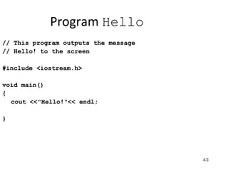 43
Program Hello
// This program outputs the message
// Hello! to the screen
#include <iostream.h>
void main()
{
cout <<"Hello!"<< endl;
}
 