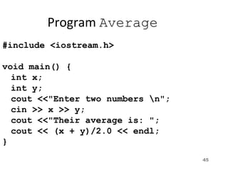 45
Program Average
#include <iostream.h>
void main() {
int x;
int y;
cout <<"Enter two numbers n";
cin >> x >> y;
cout <<"Their average is: ";
cout << (x + y)/2.0 << endl;
}
 