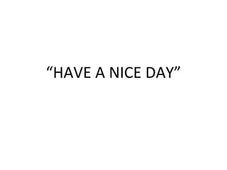 “HAVE A NICE DAY”
 