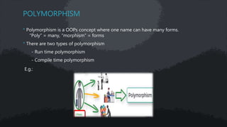 POLYMORPHISM
* Polymorphism is a OOPs concept where one name can have many forms.
“Poly” = many, “morphism” = forms
* There are two types of polymorphism
- Run time polymorphism
- Compile time polymorphism
E.g.:
 