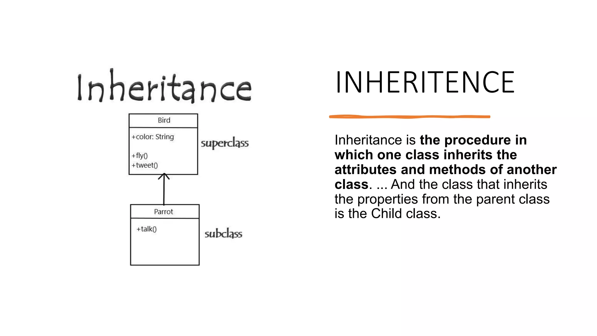 INHERITENCE
Inheritance is the procedure in
which one class inherits the
attributes and methods of another
class. ... And the class that inherits
the properties from the parent class
is the Child class.
 