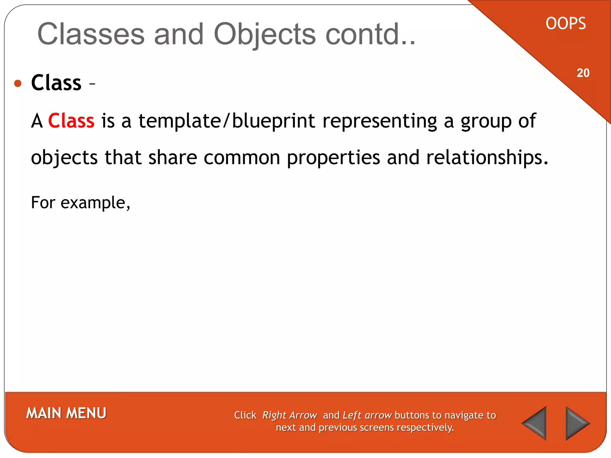  Class –
A Class is a template/blueprint representing a group of
objects that share common properties and relationships.
For example,
OOPS
MAIN MENU Click Right Arrow and Left arrow buttons to navigate to
next and previous screens respectively.
20
Classes and Objects contd..
 