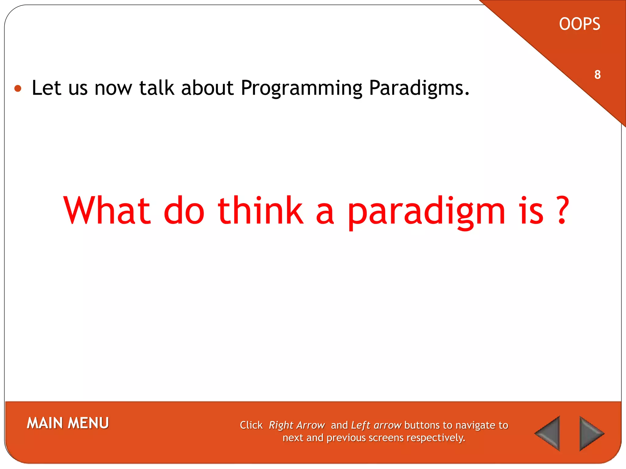  Let us now talk about Programming Paradigms.
What do think a paradigm is ?
OOPS
MAIN MENU Click Right Arrow and Left arrow buttons to navigate to
next and previous screens respectively.
8
 