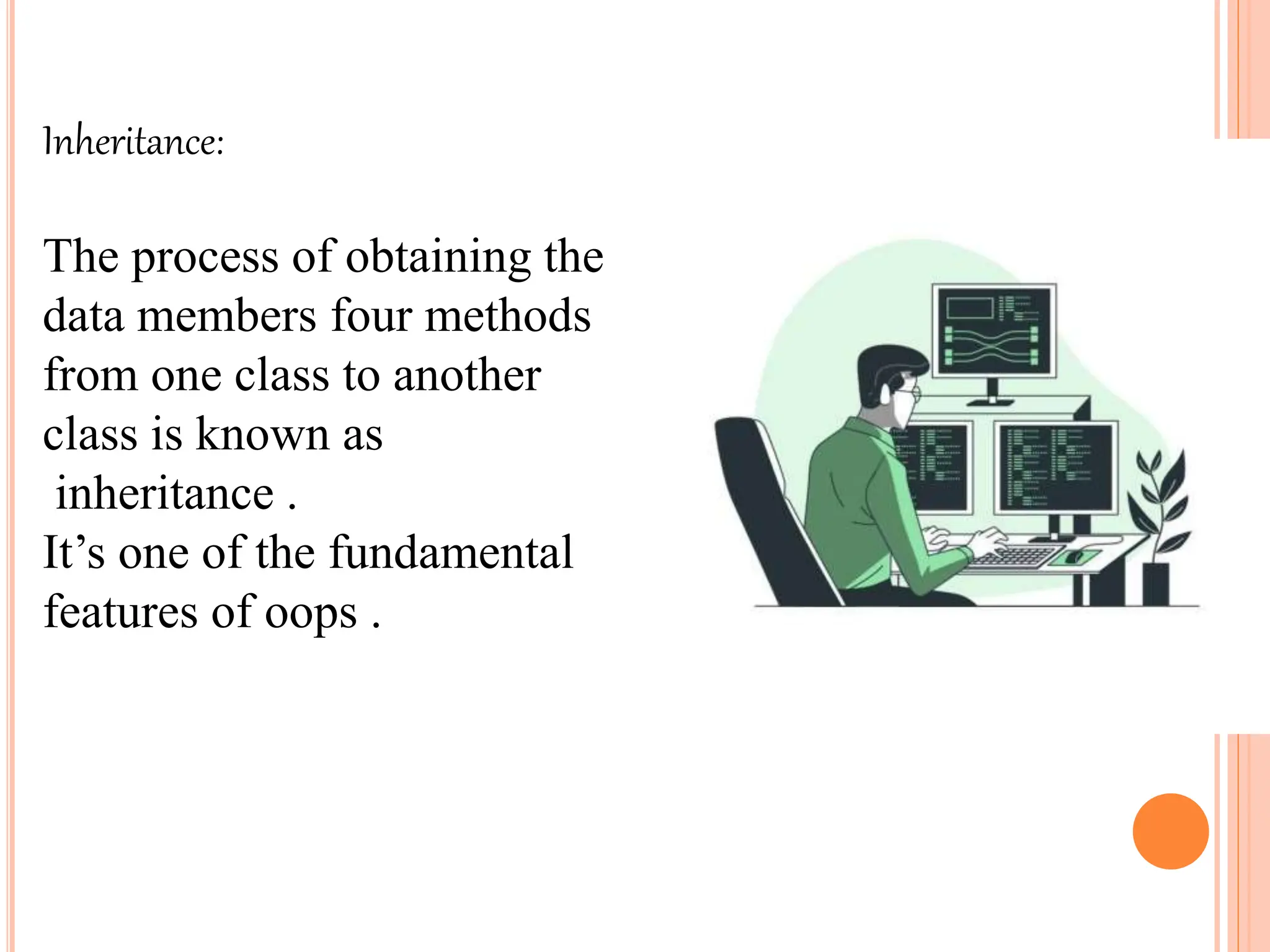 Inheritance:
The process of obtaining the
data members four methods
from one class to another
class is known as
inheritance .
It’s one of the fundamental
features of oops .
 